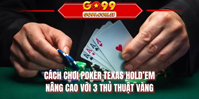 Cách chơi Poker Texas Hold’em nâng cao với 3 thủ thuật vàng