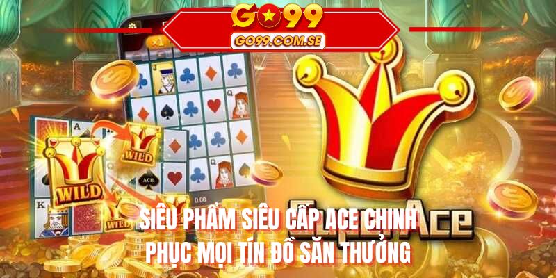 Siêu phẩm siêu cấp ACE chinh phục mọi tín đồ săn thưởng