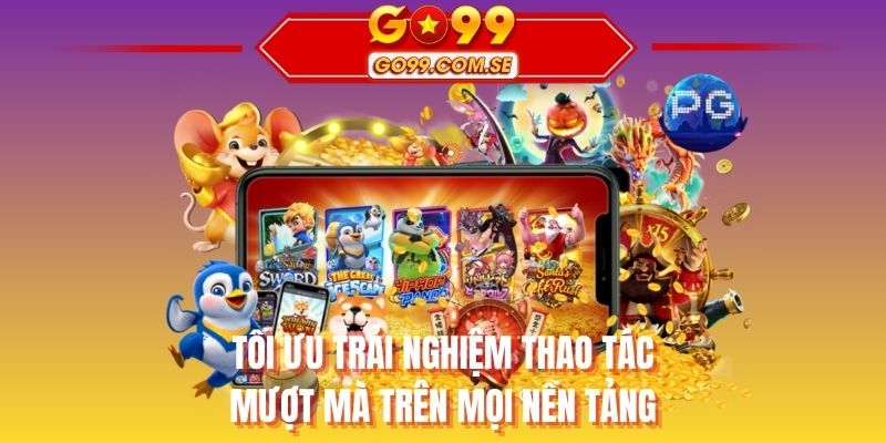 Tối ưu trải nghiệm thao tác mượt mà trên mọi nền tảng